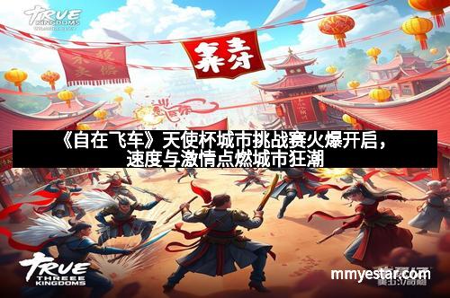 《自在飞车》天使杯城市挑战赛火爆开启，速度与激情点燃城市狂潮